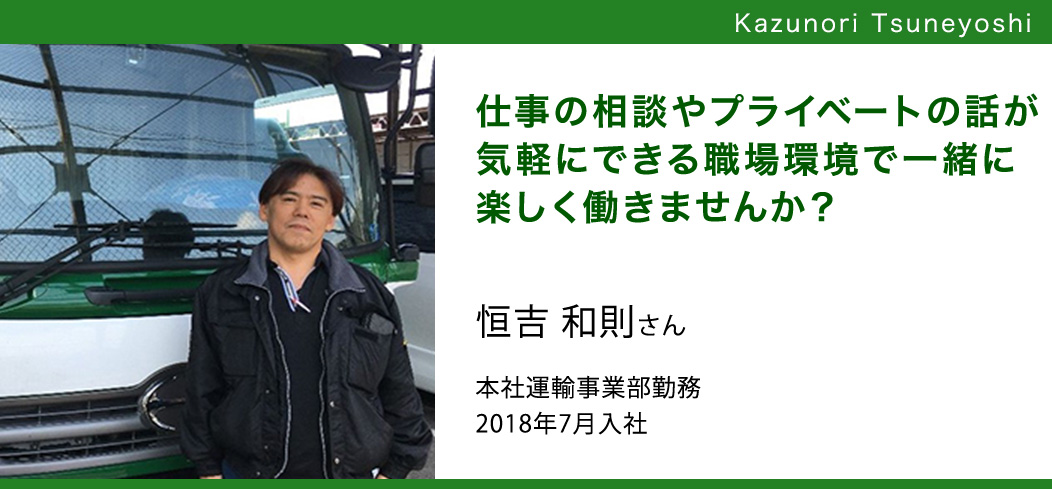 仕事の相談やプライベートの話が気軽にできる職場環境で一緒に楽しく働きませんか? 恒吉 和則さん本社運輸事業部勤務2018年7月入社
