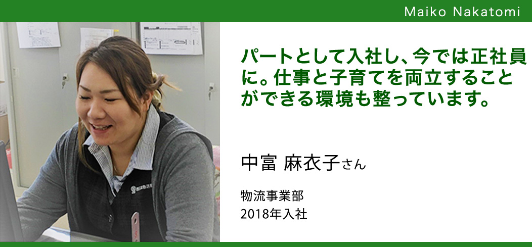 パートとして入社し、今では正社員に。仕事と子育てを両立することができる環境も整っています。 中富 麻衣子さん物流事業部2018年入社