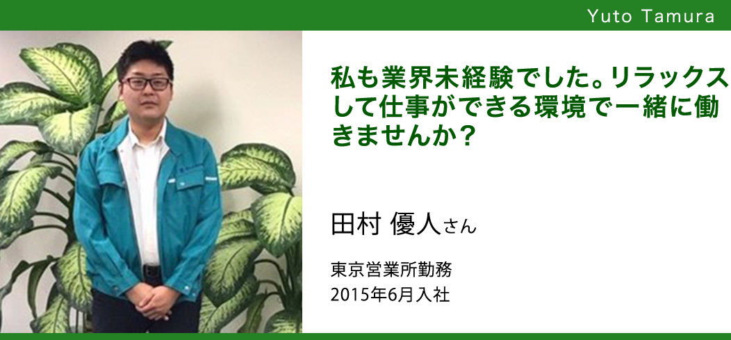 私も業界未経験でした。リラックスして仕事ができる環境で一緒に働きませんか? 田村 優人さん東京営業所勤務2015年6月入社