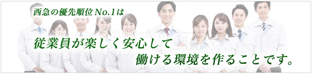 西急の優先順位Ｎo.１は従業員が楽しく安心して働ける環境を作ることです。